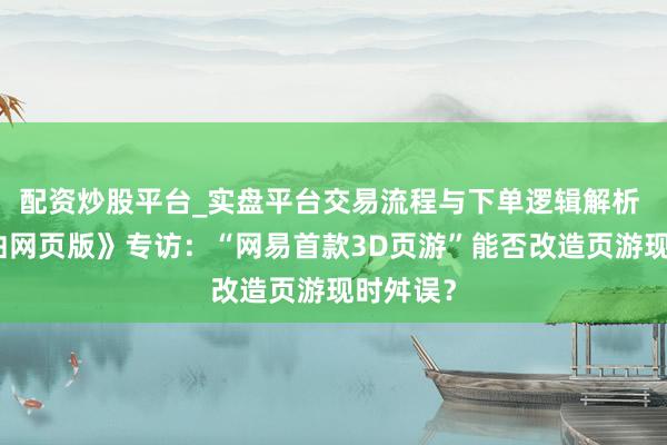 配资炒股平台_实盘平台交易流程与下单逻辑解析 《镇魔曲网页版》专访：“网易首款3D页游”能否改造页游现时舛误？