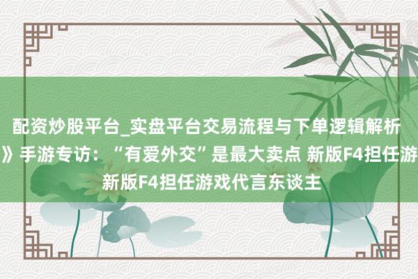 配资炒股平台_实盘平台交易流程与下单逻辑解析 《开脱幻念念》手游专访：“有爱外交”是最大卖点 新版F4担任游戏代言东谈主