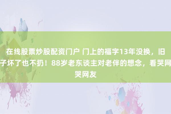 在线股票炒股配资门户 门上的福字13年没换，旧铲子坏了也不扔！88岁老东谈主对老伴的想念，看哭网友