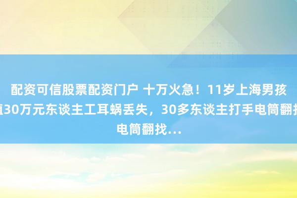 配资可信股票配资门户 十万火急！11岁上海男孩价值30万元东谈主工耳蜗丢失，30多东谈主打手电筒翻找…