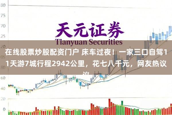 在线股票炒股配资门户 床车过夜！一家三口自驾11天游7城行程2942公里，花七八千元，网友热议