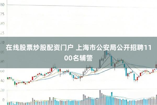 在线股票炒股配资门户 上海市公安局公开招聘1100名辅警