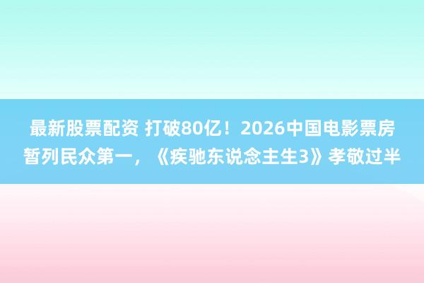 最新股票配资 打破80亿！2026中国电影票房暂列民众第一，《疾驰东说念主生3》孝敬过半