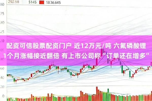 配资可信股票配资门户 近12万元/吨 六氟磷酸锂1个月涨幅接近翻倍 有上市公司称“订单还在增多”
