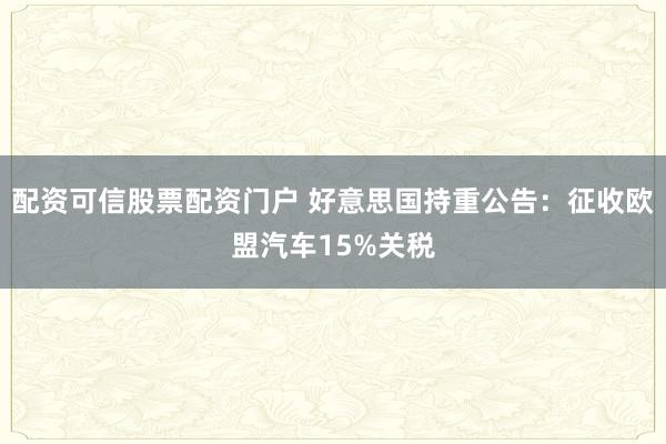 配资可信股票配资门户 好意思国持重公告：征收欧盟汽车15%关税