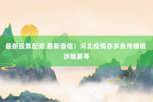 最新股票配资 最新音信！河北疫情存多条传播链 涉婚宴等