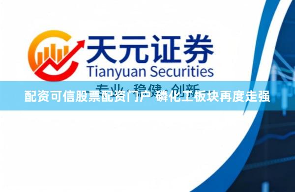 配资可信股票配资门户 磷化工板块再度走强