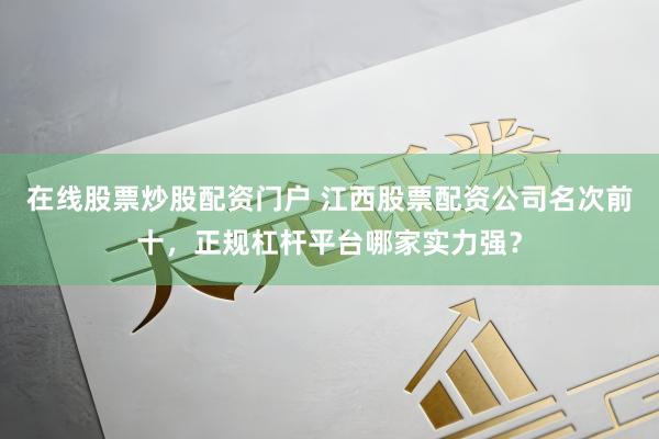 在线股票炒股配资门户 江西股票配资公司名次前十，正规杠杆平台哪家实力强？