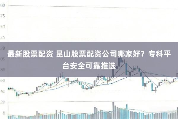 最新股票配资 昆山股票配资公司哪家好？专科平台安全可靠推选