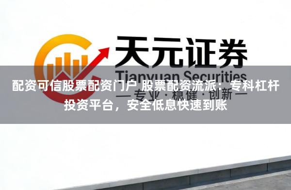 配资可信股票配资门户 股票配资流派：专科杠杆投资平台，安全低息快速到账