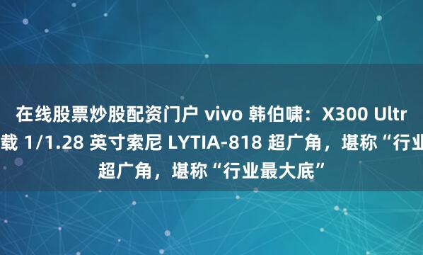 在线股票炒股配资门户 vivo 韩伯啸:X300 Ultra 手机搭载 1/1.28 英寸索尼 LYTIA-818 超广角,堪称“行业最大底”