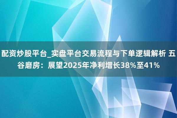 配资炒股平台_实盘平台交易流程与下单逻辑解析 五谷磨房:展望2025年净利增长38%至41%
