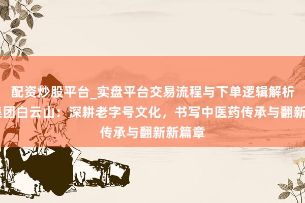 配资炒股平台_实盘平台交易流程与下单逻辑解析 广药集团白云山:深耕老字号文化,书写中医药传承与翻新新篇章