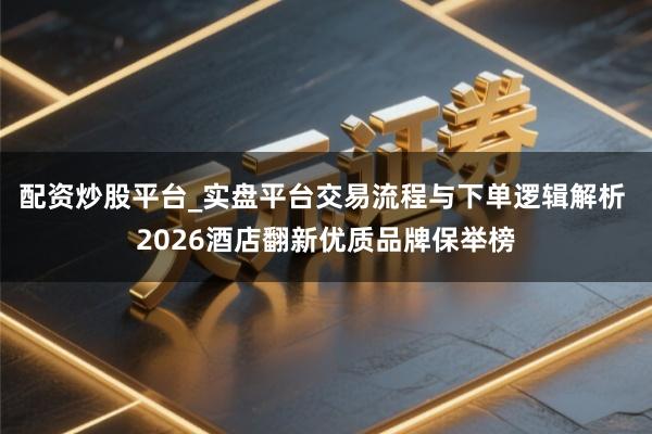 配资炒股平台_实盘平台交易流程与下单逻辑解析 2026酒店翻新优质品牌保举榜