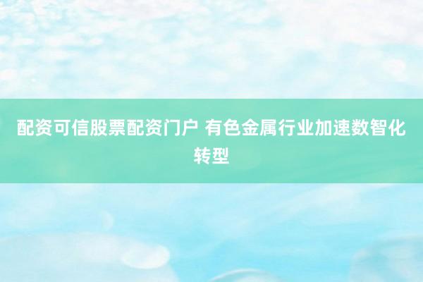 配资可信股票配资门户 有色金属行业加速数智化转型
