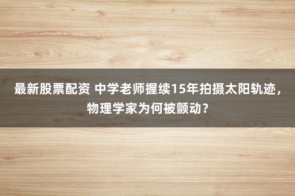 最新股票配资 中学老师握续15年拍摄太阳轨迹，物理学家为何被颤动？