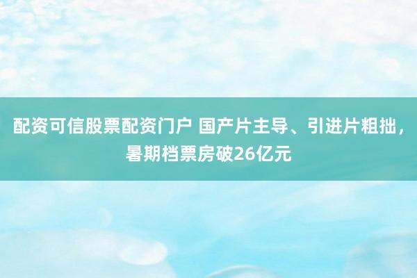 配资可信股票配资门户 国产片主导、引进片粗拙，暑期档票房破26亿元