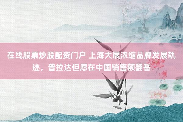 在线股票炒股配资门户 上海大展浓缩品牌发展轨迹,普拉达但愿在中国销售额翻番