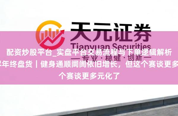 配资炒股平台_实盘平台交易流程与下单逻辑解析 大耗尽年终盘货|健身通顺阛阓依旧增长,但这个赛谈更多元化了