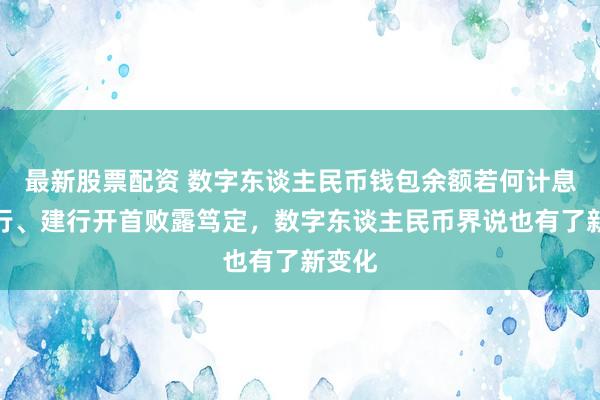 最新股票配资 数字东谈主民币钱包余额若何计息？交行、建行开首败露笃定，数字东谈主民币界说也有了新变化