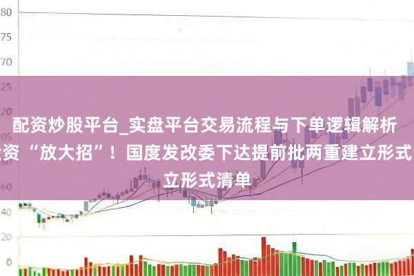 配资炒股平台_实盘平台交易流程与下单逻辑解析 稳投资 “放大招”！国度发改委下达提前批两重建立形式清单