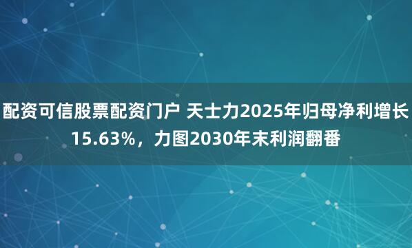 配资可信股票配资门户 天士力2025年归母净利增长15.63%，力图2030年末利润翻番