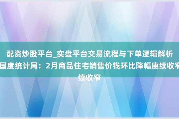 配资炒股平台_实盘平台交易流程与下单逻辑解析 国度统计局:2月商品住宅销售价钱环比降幅赓续收窄
