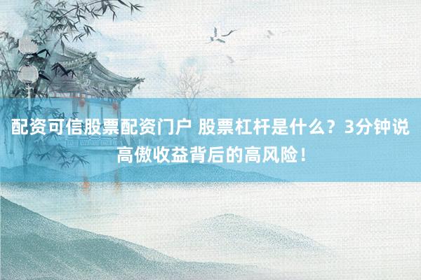 配资可信股票配资门户 股票杠杆是什么？3分钟说高傲收益背后的高风险！