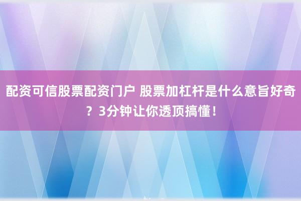 配资可信股票配资门户 股票加杠杆是什么意旨好奇?3分钟让你透顶搞懂!