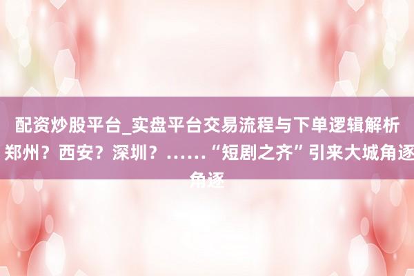 配资炒股平台_实盘平台交易流程与下单逻辑解析 郑州?西安?深圳?……“短剧之齐”引来大城角逐
