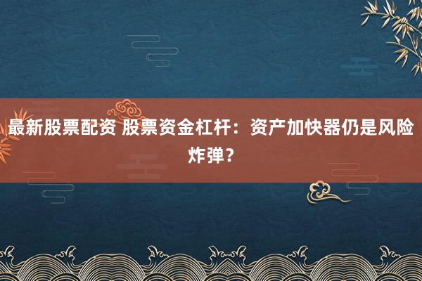 最新股票配资 股票资金杠杆：资产加快器仍是风险炸弹？