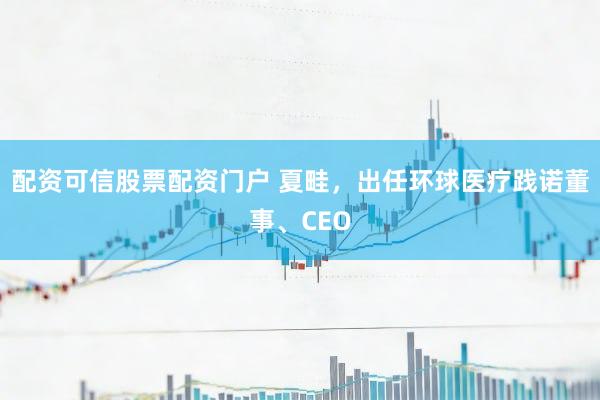配资可信股票配资门户 夏畦,出任环球医疗践诺董事、CEO