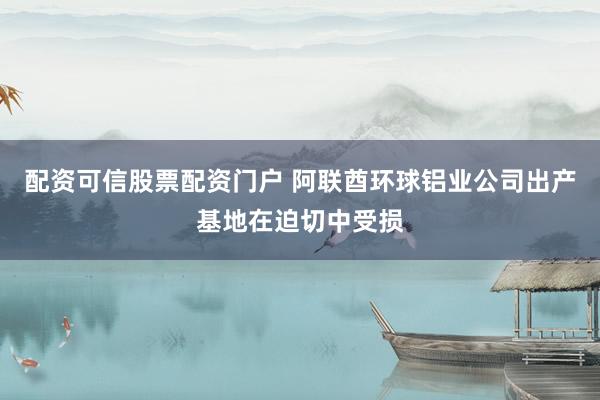 配资可信股票配资门户 阿联酋环球铝业公司出产基地在迫切中受损