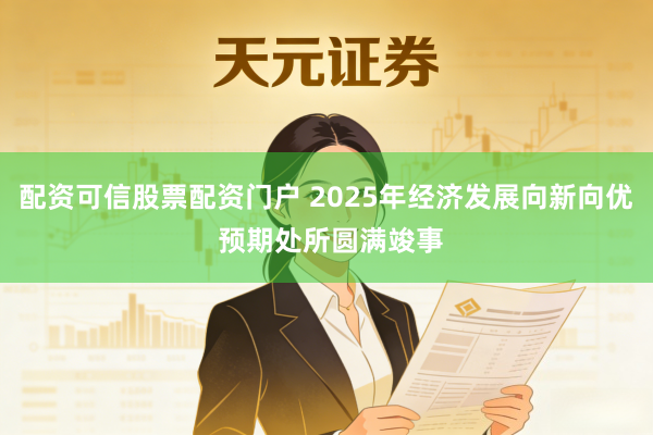 配资可信股票配资门户 2025年经济发展向新向优 预期处所圆满竣事