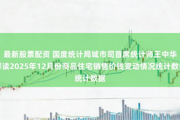 最新股票配资 国度统计局城市司首席统计师王中华解读2025年12月份商品住宅销售价钱变动情况统计数据