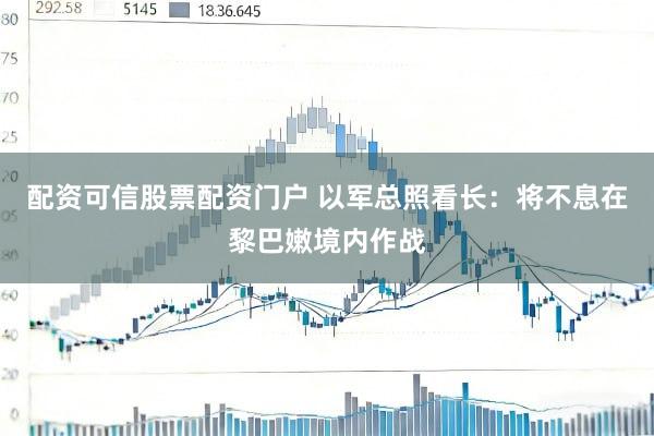 配资可信股票配资门户 以军总照看长：将不息在黎巴嫩境内作战