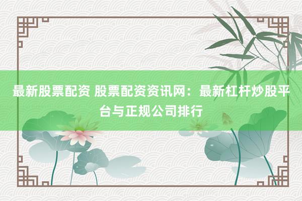 最新股票配资 股票配资资讯网：最新杠杆炒股平台与正规公司排行