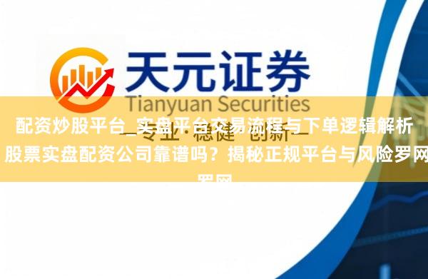 配资炒股平台_实盘平台交易流程与下单逻辑解析 股票实盘配资公司靠谱吗？揭秘正规平台与风险罗网