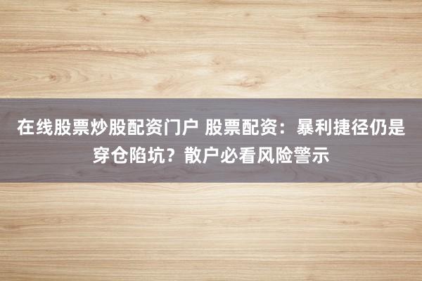 在线股票炒股配资门户 股票配资:暴利捷径仍是穿仓陷坑?散户必看风险警示