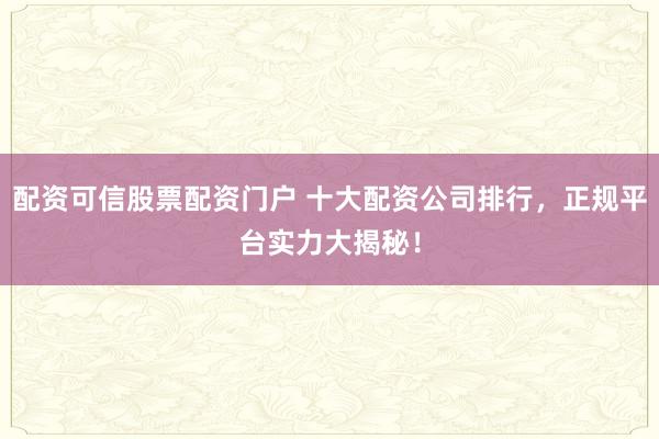 配资可信股票配资门户 十大配资公司排行,正规平台实力大揭秘!