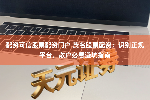 配资可信股票配资门户 茂名股票配资：识别正规平台，散户必看避坑指南