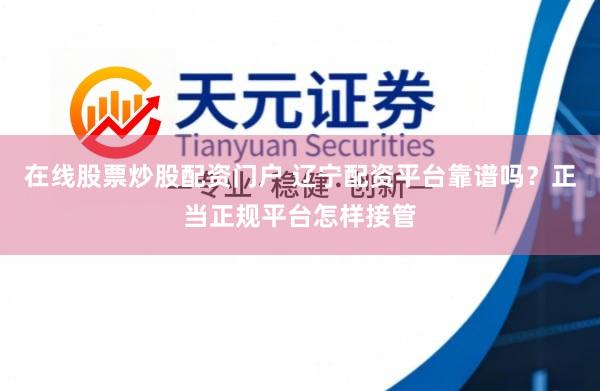 在线股票炒股配资门户 辽宁配资平台靠谱吗？正当正规平台怎样接管