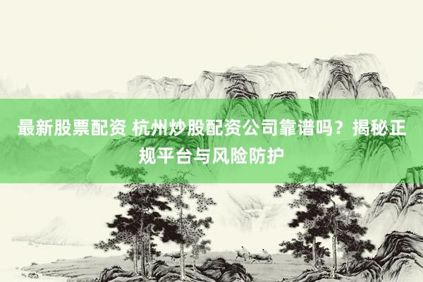 最新股票配资 杭州炒股配资公司靠谱吗？揭秘正规平台与风险防护