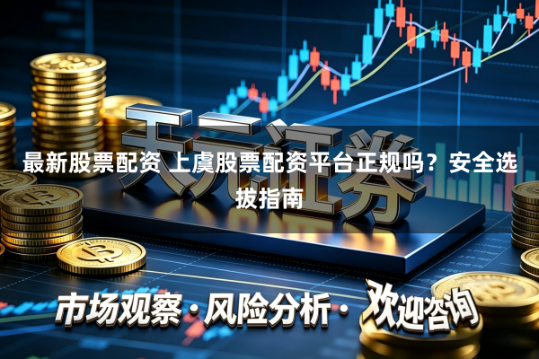 最新股票配资 上虞股票配资平台正规吗？安全选拔指南