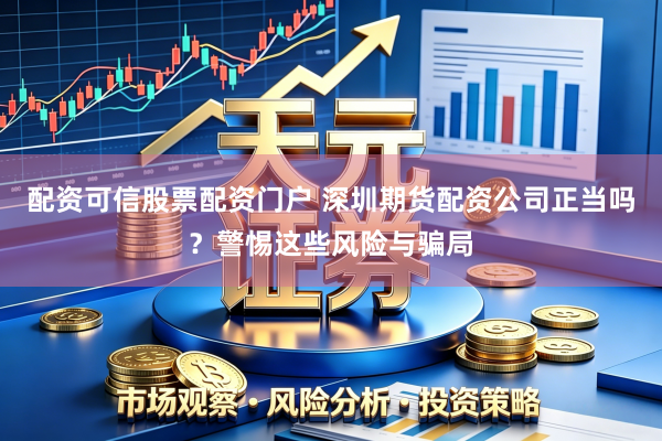 配资可信股票配资门户 深圳期货配资公司正当吗？警惕这些风险与骗局