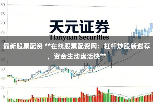 最新股票配资 **在线股票配资网：杠杆炒股新遴荐，资金生动盘活快**