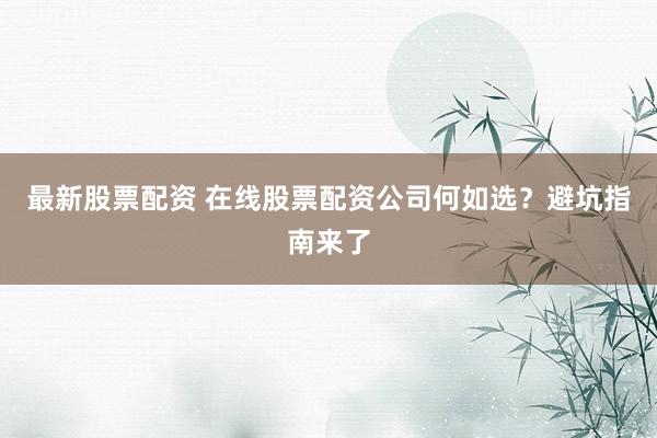 最新股票配资 在线股票配资公司何如选？避坑指南来了