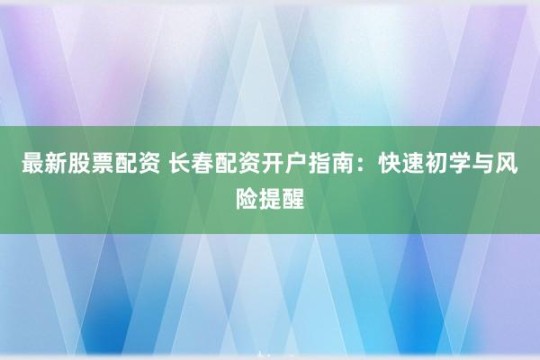 最新股票配资 长春配资开户指南：快速初学与风险提醒