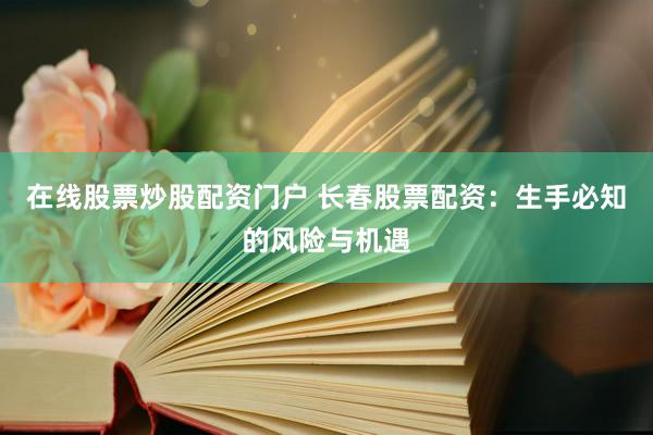 在线股票炒股配资门户 长春股票配资：生手必知的风险与机遇