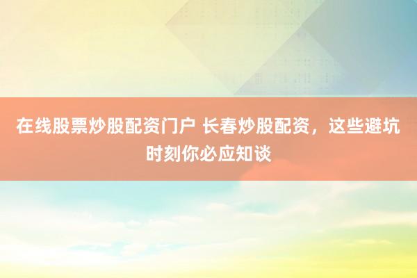 在线股票炒股配资门户 长春炒股配资，这些避坑时刻你必应知谈